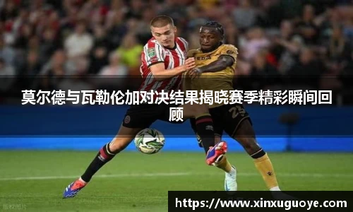 莫尔德与瓦勒伦加对决结果揭晓赛季精彩瞬间回顾