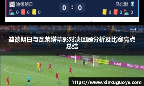 迪德朗日与瓦莱塔精彩对决回顾分析及比赛亮点总结